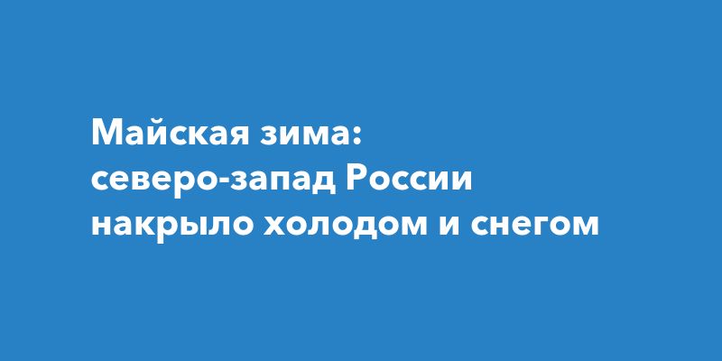 Майский холод: как арктический фронт изменил погоду на северо-западе России Майский холод: как арктический фронт изменил погоду на северо-западе России