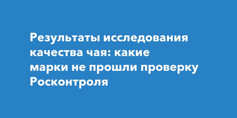 Чёрный список: какие марки чая не прошли проверку экспертов Чёрный список: какие марки чая не прошли проверку экспертов