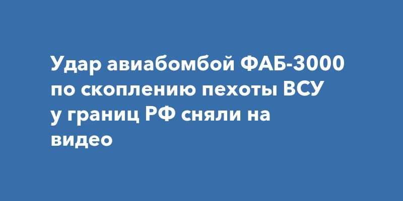 Мощный удар: как ФАБ-3000 поразила позиции украинских войск на границе с Россией Мощный удар: как ФАБ-3000 поразила позиции украинских войск на границе с Россией