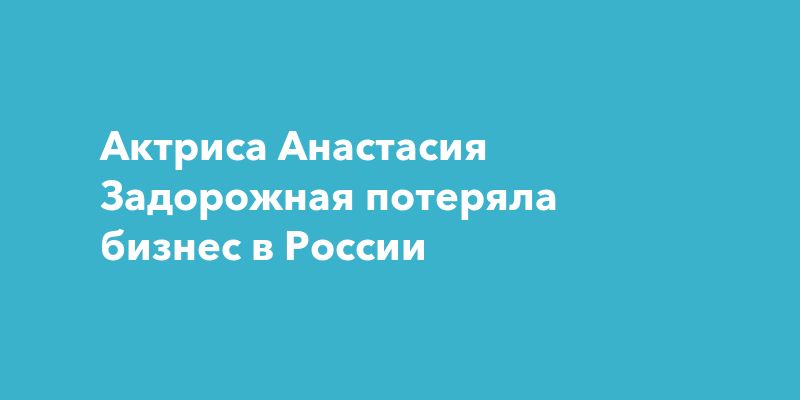 Анастасия Задорожная закрыла свой IT-бизнес в России Анастасия Задорожная закрыла свой IT-бизнес в России